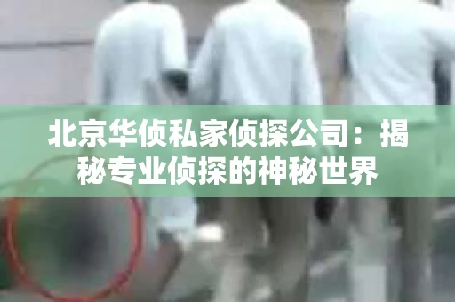 北京华侦私家侦探公司：揭秘专业侦探的神秘世界