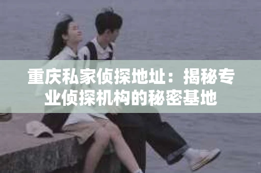 重庆私家侦探地址：揭秘专业侦探机构的秘密基地