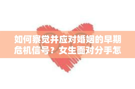 如何察觉并应对婚姻的早期危机信号？女生面对分手怎么办？