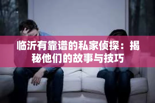 临沂有靠谱的私家侦探：揭秘他们的故事与技巧