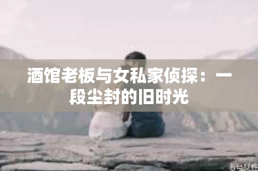 酒馆老板与女私家侦探：一段尘封的旧时光
