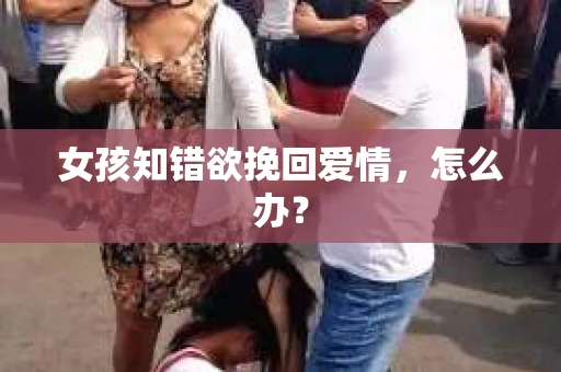 女孩知错欲挽回爱情，怎么办？