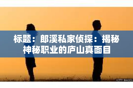 标题：郎溪私家侦探：揭秘神秘职业的庐山真面目