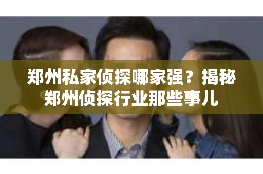 郑州私家侦探哪家强？揭秘郑州侦探行业那些事儿