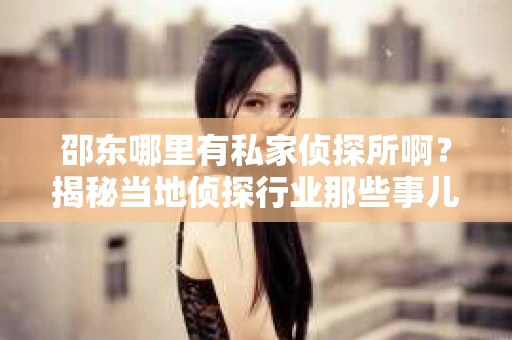 邵东哪里有私家侦探所啊？揭秘当地侦探行业那些事儿