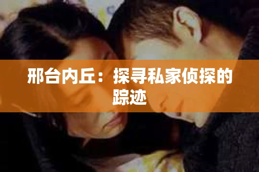 邢台内丘：探寻私家侦探的踪迹
