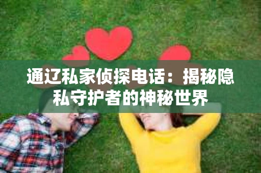 通辽私家侦探电话：揭秘隐私守护者的神秘世界