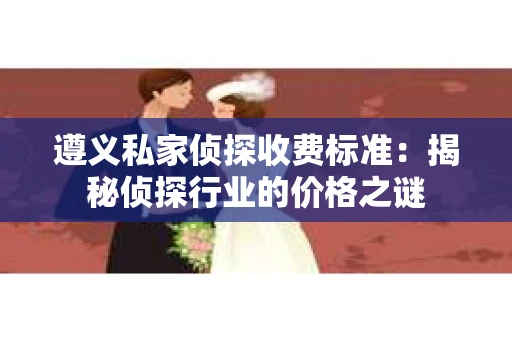 遵义私家侦探收费标准：揭秘侦探行业的价格之谜