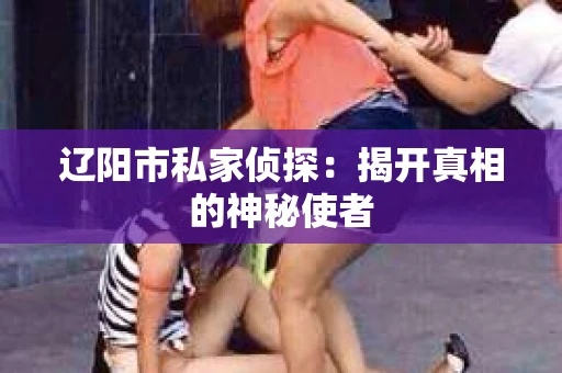 辽阳市私家侦探：揭开真相的神秘使者