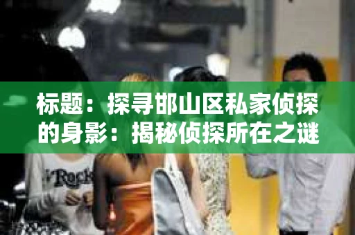 标题：探寻邯山区私家侦探的身影：揭秘侦探所在之谜