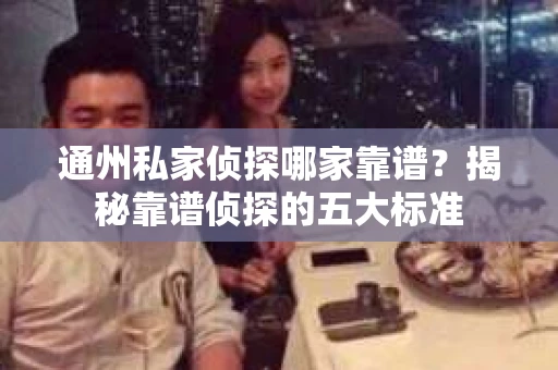 通州私家侦探哪家靠谱？揭秘靠谱侦探的五大标准