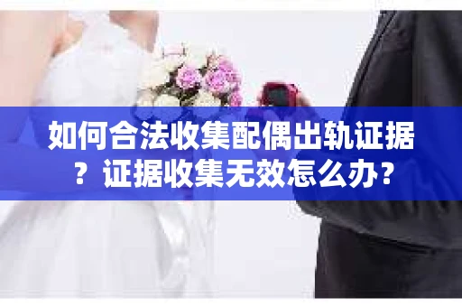 如何合法收集配偶出轨证据？证据收集无效怎么办？