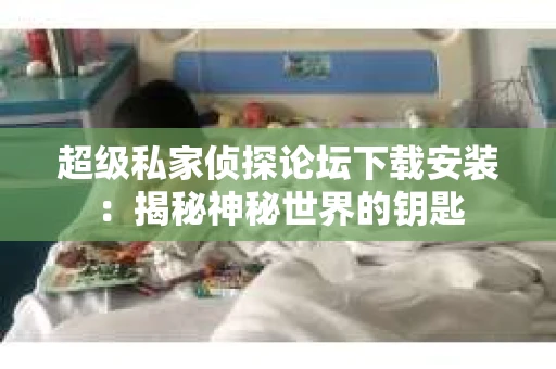 超级私家侦探论坛下载安装：揭秘神秘世界的钥匙