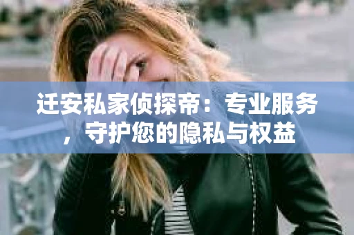 迁安私家侦探帝：专业服务，守护您的隐私与权益
