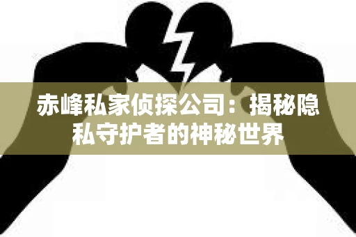 赤峰私家侦探公司：揭秘隐私守护者的神秘世界