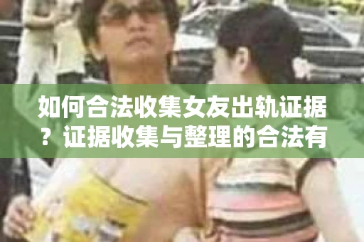 如何合法收集女友出轨证据？证据收集与整理的合法有效策略