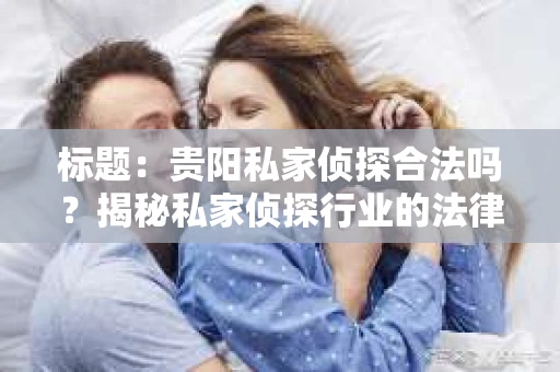 标题：贵阳私家侦探合法吗？揭秘私家侦探行业的法律边界