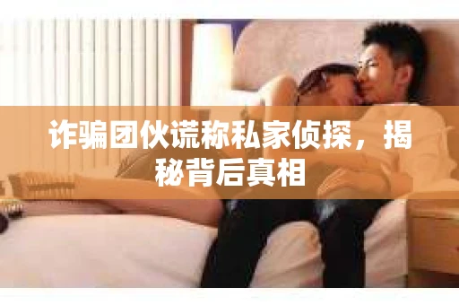 诈骗团伙谎称私家侦探，揭秘背后真相