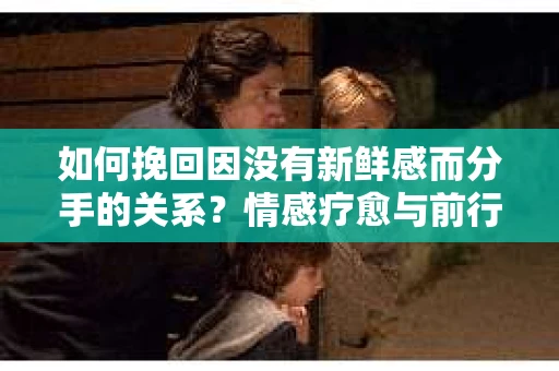 如何挽回因没有新鲜感而分手的关系？情感疗愈与前行计划