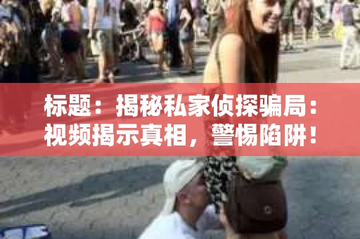 标题：揭秘私家侦探骗局：视频揭示真相，警惕陷阱！