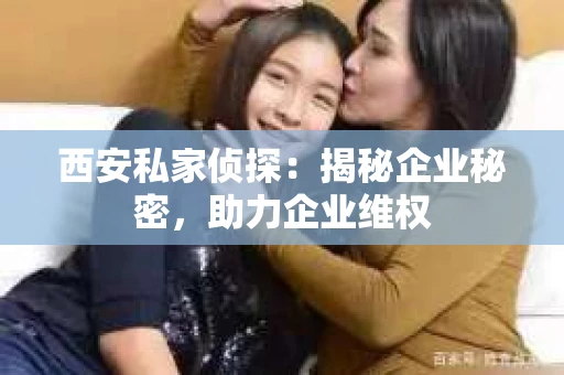 西安私家侦探：揭秘企业秘密，助力企业维权