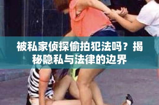 被私家侦探偷拍犯法吗？揭秘隐私与法律的边界