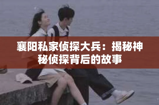襄阳私家侦探大兵：揭秘神秘侦探背后的故事