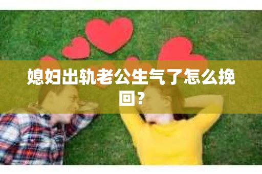 媳妇出轨老公生气了怎么挽回？