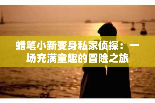 蜡笔小新变身私家侦探：一场充满童趣的冒险之旅