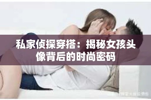 私家侦探穿搭：揭秘女孩头像背后的时尚密码