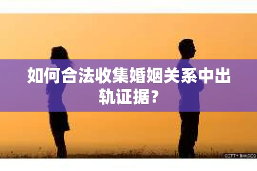 如何合法收集婚姻关系中出轨证据？