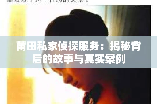 莆田私家侦探服务：揭秘背后的故事与真实案例