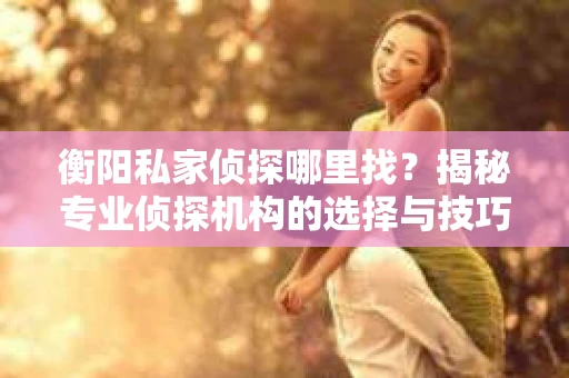 衡阳私家侦探哪里找？揭秘专业侦探机构的选择与技巧