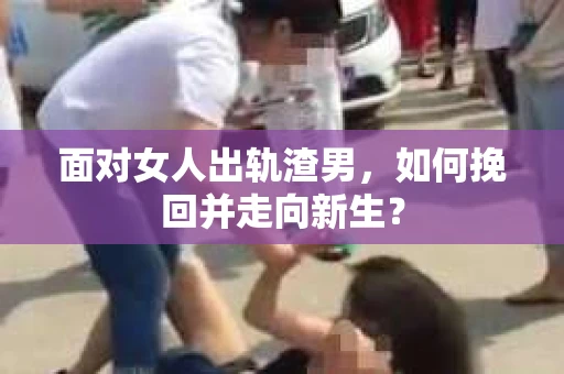 面对女人出轨渣男，如何挽回并走向新生？