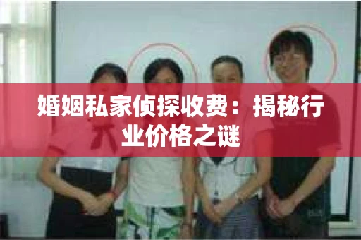 婚姻私家侦探收费：揭秘行业价格之谜