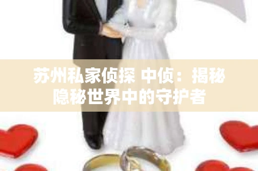 苏州私家侦探 中侦：揭秘隐秘世界中的守护者