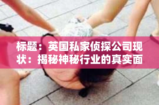 标题：英国私家侦探公司现状：揭秘神秘行业的真实面貌