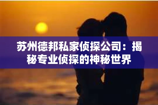 苏州德邦私家侦探公司：揭秘专业侦探的神秘世界