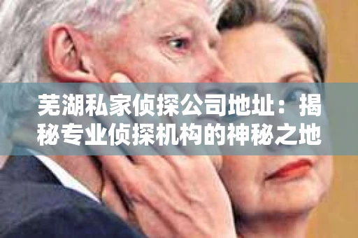 芜湖私家侦探公司地址：揭秘专业侦探机构的神秘之地