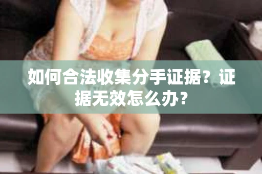 如何合法收集分手证据？证据无效怎么办？