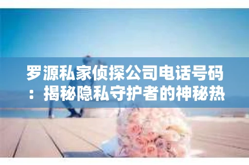 罗源私家侦探公司电话号码：揭秘隐私守护者的神秘热线