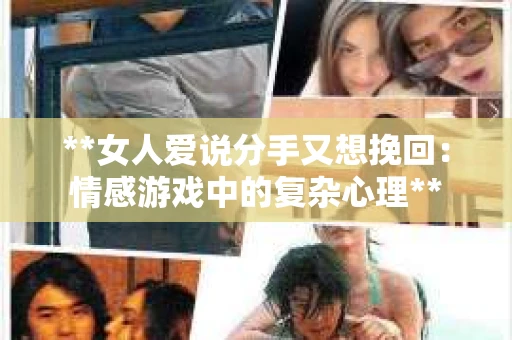 **女人爱说分手又想挽回：情感游戏中的复杂心理**