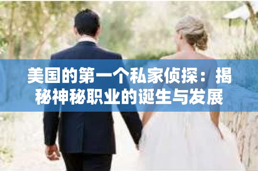 美国的第一个私家侦探：揭秘神秘职业的诞生与发展