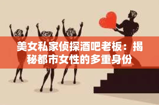 美女私家侦探酒吧老板：揭秘都市女性的多重身份