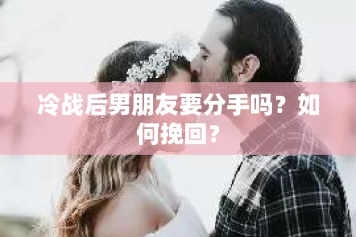 冷战后男朋友要分手吗？如何挽回？
