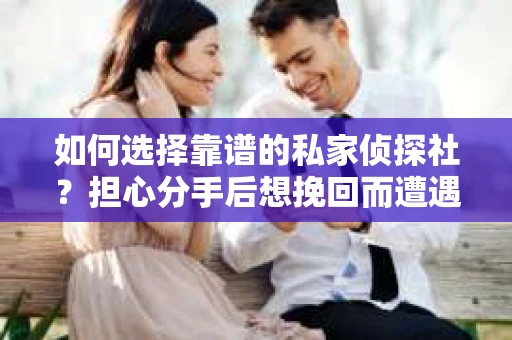 如何选择靠谱的私家侦探社？担心分手后想挽回而遭遇陷阱怎么办？