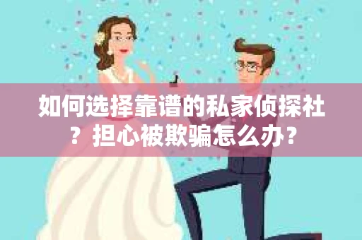 如何选择靠谱的私家侦探社?担心被欺骗怎么办? 如何选择靠谱的私家侦探社?担心被欺骗怎么办?