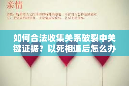 如何合法收集关系破裂中关键证据?以死相逼后怎么办? 如何合法收集关系破裂中关键证据?以死相逼后怎么办?