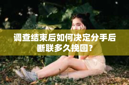 调查结束后如何决定分手后断联多久挽回？