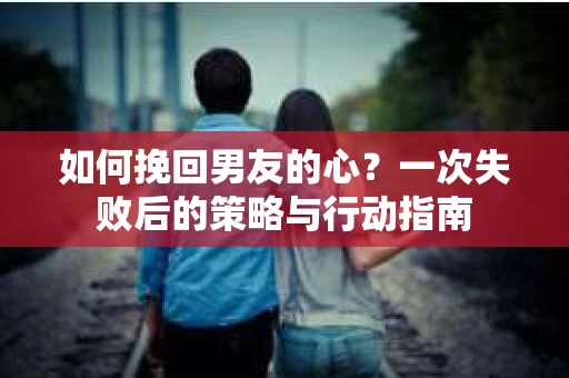 如何挽回男友的心？一次失败后的策略与行动指南
